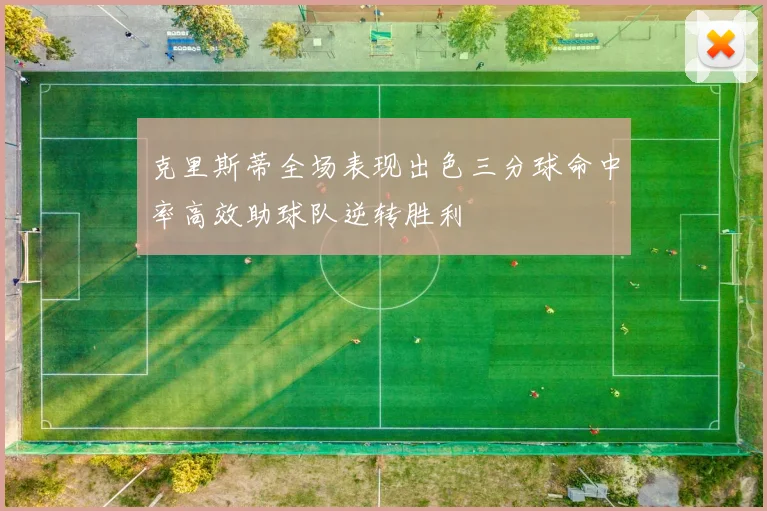 克里斯蒂全场表现出色三分球命中率高效助球队逆转胜利