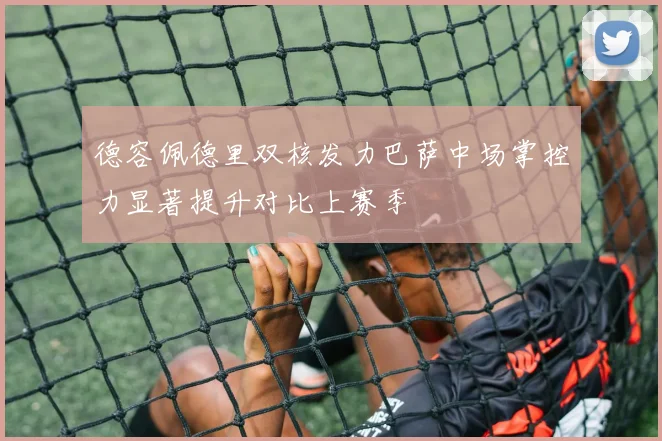 德容佩德里双核发力巴萨中场掌控力显著提升对比上赛季