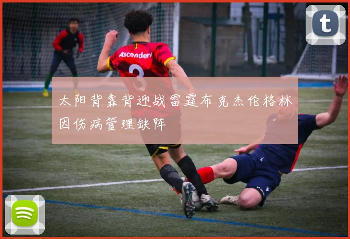 太阳背靠背迎战雷霆布克杰伦格林因伤病管理缺阵