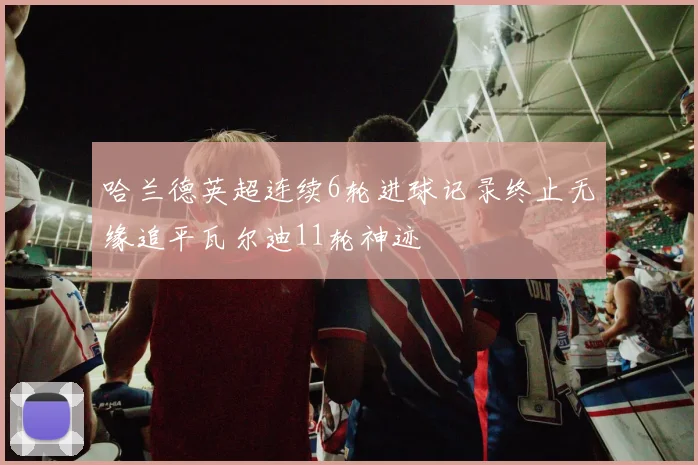 哈兰德英超连续6轮进球记录终止无缘追平瓦尔迪11轮神迹